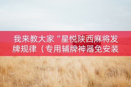 我来教大家“星悦陕西麻将发牌规律（专用辅牌神器免安装）