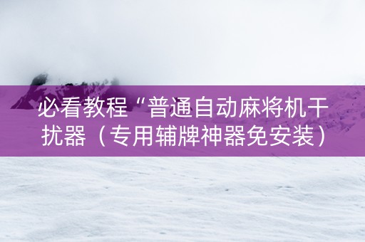 必看教程“普通自动麻将机干扰器（专用辅牌神器免安装）