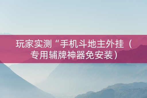 玩家实测“手机斗地主外挂（专用辅牌神器免安装）