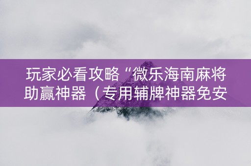 玩家必看攻略“微乐海南麻将助赢神器（专用辅牌神器免安装）