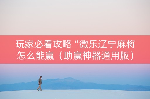 玩家必看攻略“微乐辽宁麻将怎么能赢（助赢神器通用版）