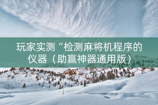 玩家实测“检测麻将机程序的仪器（助赢神器通用版）