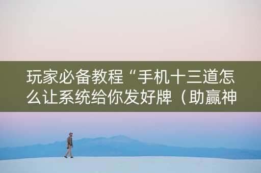 玩家必备教程“手机十三道怎么让系统给你发好牌（助赢神器通用版）