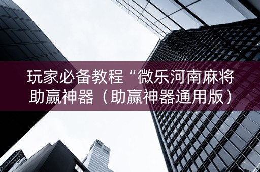 玩家必备教程“微乐河南麻将助赢神器（助赢神器通用版）