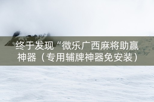 终于发现“微乐广西麻将助赢神器（专用辅牌神器免安装）