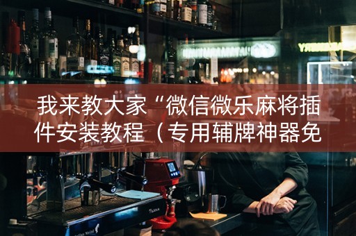 我来教大家“微信微乐麻将插件安装教程（专用辅牌神器免安装）