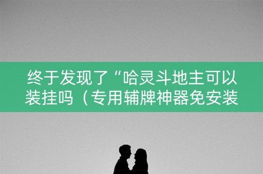 终于发现了“哈灵斗地主可以装挂吗（专用辅牌神器免安装）
