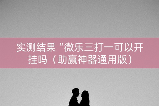 实测结果“微乐三打一可以开挂吗（助赢神器通用版）