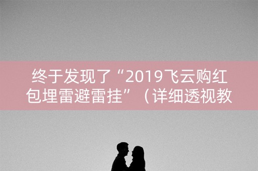 终于发现了“2019飞云购红包埋雷避雷挂”（详细透视教程）-哔哩哔哩