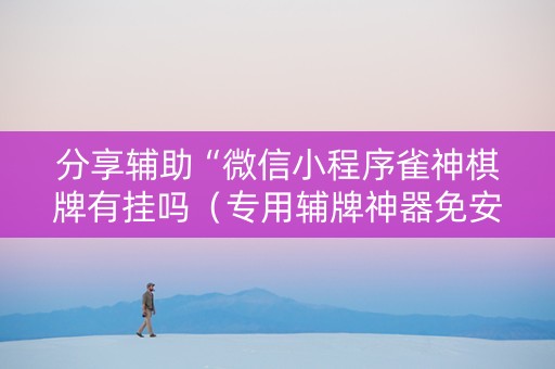 分享辅助“微信小程序雀神棋牌有挂吗（专用辅牌神器免安装）