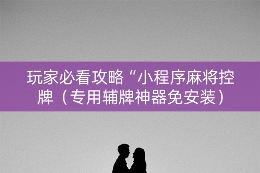 玩家必看攻略“小程序麻将控牌（专用辅牌神器免安装）