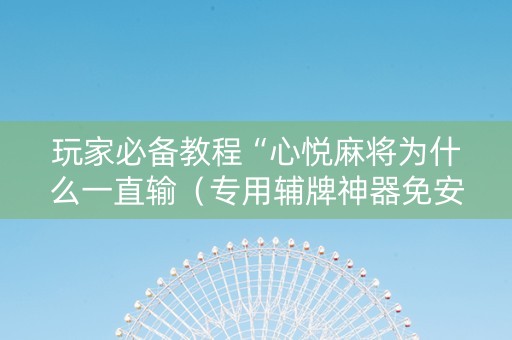 玩家必备教程“心悦麻将为什么一直输（专用辅牌神器免安装）