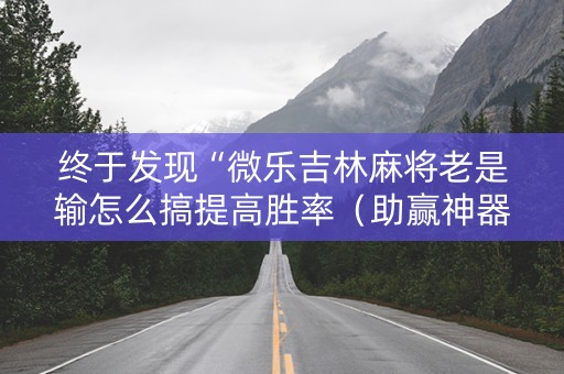 终于发现“微乐吉林麻将老是输怎么搞提高胜率（助赢神器通用版）