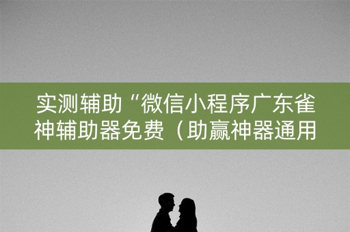 实测辅助“微信小程序广东雀神辅助器免费（助赢神器通用版）