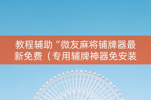 教程辅助“微友麻将铺牌器最新免费（专用辅牌神器免安装）