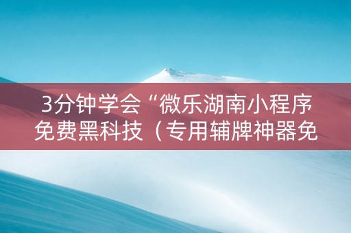 3分钟学会“微乐湖南小程序免费黑科技（专用辅牌神器免安装）