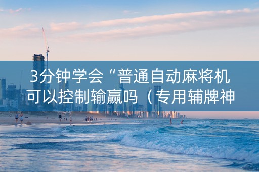 3分钟学会“普通自动麻将机可以控制输赢吗（专用辅牌神器免安装）