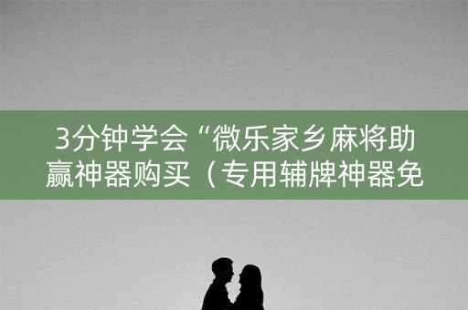 3分钟学会“微乐家乡麻将助赢神器购买（专用辅牌神器免安装）