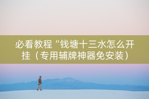 必看教程“钱塘十三水怎么开挂（专用辅牌神器免安装）