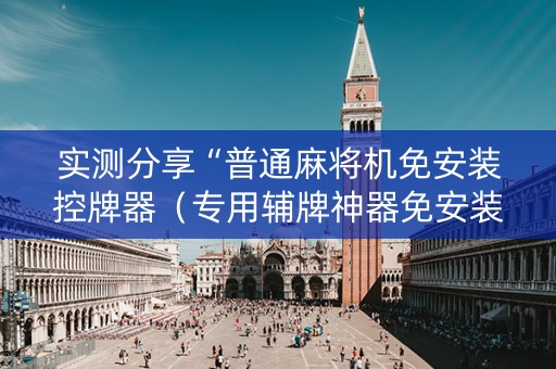 实测分享“普通麻将机免安装控牌器（专用辅牌神器免安装）