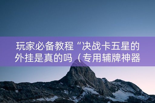 玩家必备教程“决战卡五星的外挂是真的吗（专用辅牌神器免安装）