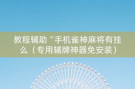 教程辅助“手机雀神麻将有挂么（专用辅牌神器免安装）