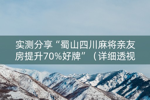 实测分享“蜀山四川麻将亲友房提升70%好牌”（详细透视教程）-哔哩哔哩