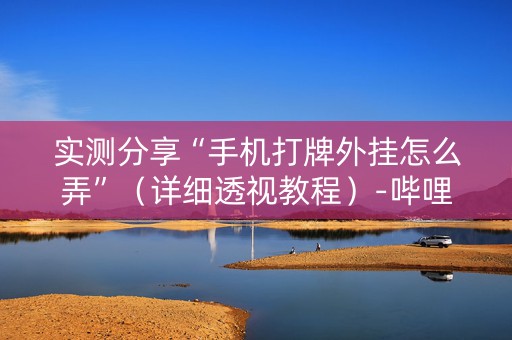 实测分享“手机打牌外挂怎么弄”（详细透视教程）-哔哩哔哩