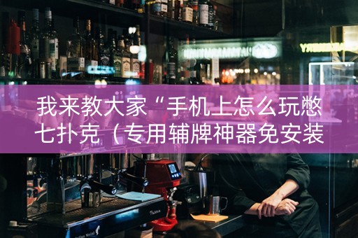 我来教大家“手机上怎么玩憋七扑克（专用辅牌神器免安装）