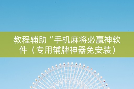 教程辅助“手机麻将必赢神软件（专用辅牌神器免安装）