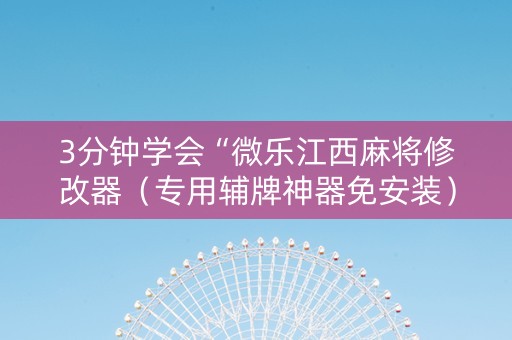3分钟学会“微乐江西麻将修改器（专用辅牌神器免安装）