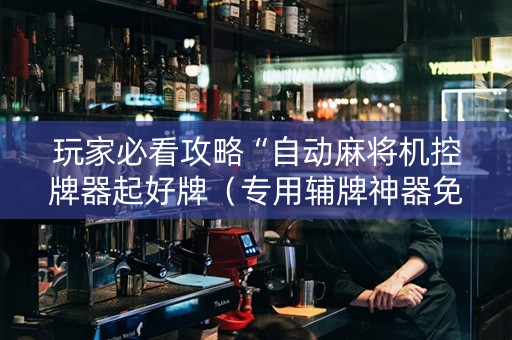 玩家必看攻略“自动麻将机控牌器起好牌（专用辅牌神器免安装）
