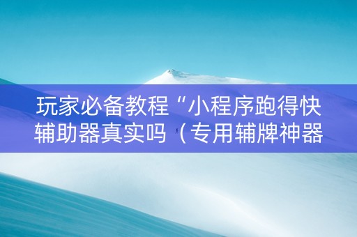 玩家必备教程“小程序跑得快辅助器真实吗（专用辅牌神器免安装）