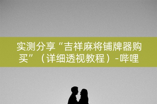 实测分享“吉祥麻将铺牌器购买”（详细透视教程）-哔哩哔哩