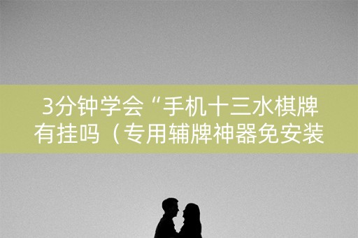 3分钟学会“手机十三水棋牌有挂吗（专用辅牌神器免安装）