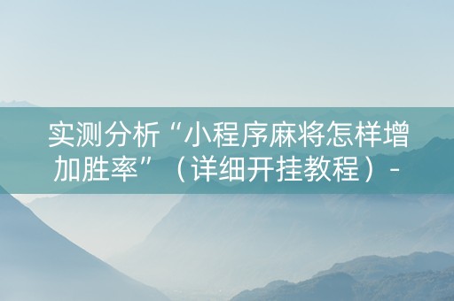 实测分析“小程序麻将怎样增加胜率”（详细开挂教程）-哔哩哔哩