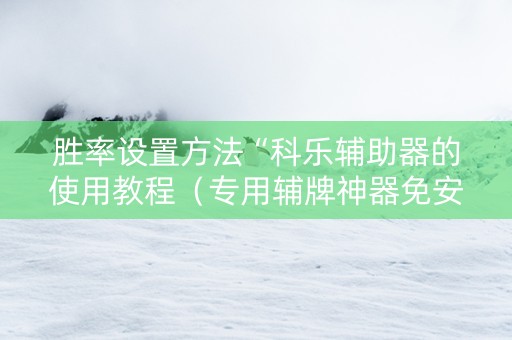 胜率设置方法“科乐辅助器的使用教程（专用辅牌神器免安装）