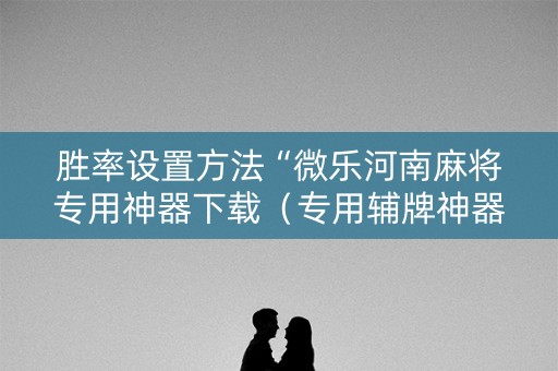 胜率设置方法“微乐河南麻将专用神器下载（专用辅牌神器免安装）