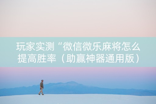 玩家实测“微信微乐麻将怎么提高胜率（助赢神器通用版）