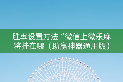 胜率设置方法“微信上微乐麻将挂在哪（助赢神器通用版）