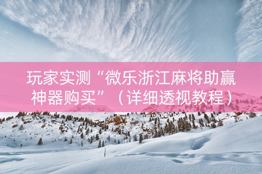 玩家实测“微乐浙江麻将助赢神器购买”（详细透视教程）-哔哩哔哩