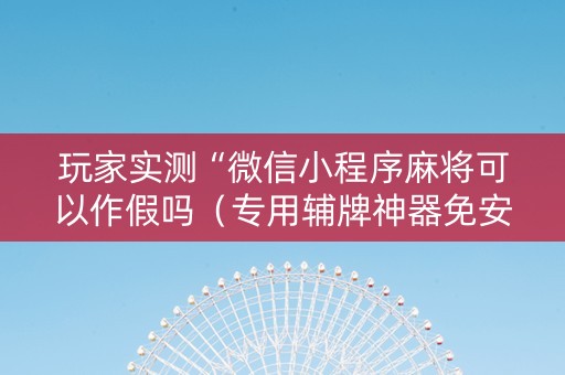 玩家实测“微信小程序麻将可以作假吗（专用辅牌神器免安装）