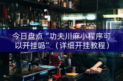 今日盘点“功夫川麻小程序可以开挂吗”（详细开挂教程）-哔哩哔哩
