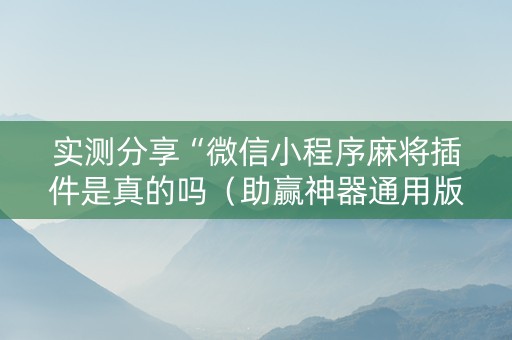 实测分享“微信小程序麻将插件是真的吗（助赢神器通用版）