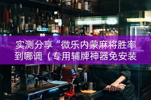 实测分享“微乐内蒙麻将胜率到哪调（专用辅牌神器免安装）