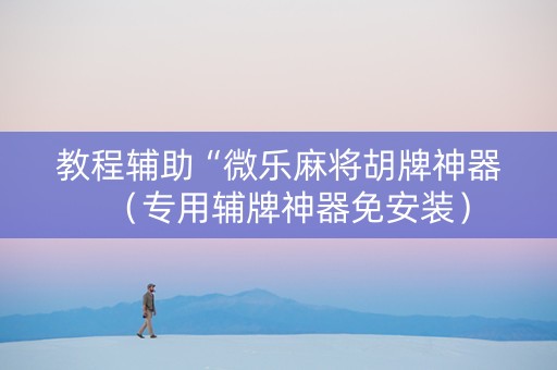 教程辅助“微乐麻将胡牌神器（专用辅牌神器免安装）