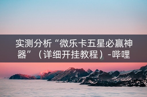 实测分析“微乐卡五星必赢神器”（详细开挂教程）-哔哩哔哩