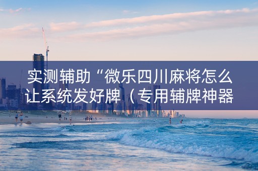 实测辅助“微乐四川麻将怎么让系统发好牌（专用辅牌神器免安装）
