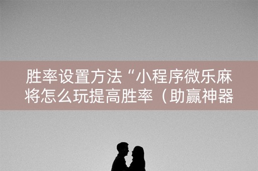 胜率设置方法“小程序微乐麻将怎么玩提高胜率（助赢神器通用版）