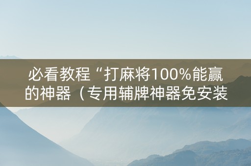 必看教程“打麻将100%能赢的神器（专用辅牌神器免安装）